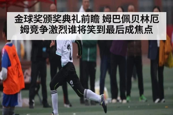 金球奖颁奖典礼前瞻 姆巴佩贝林厄姆竞争激烈谁将笑到最后成焦点 | leisu
