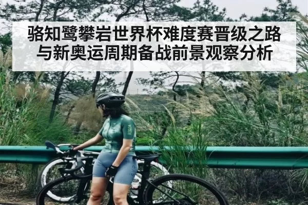 骆知鹭攀岩世界杯难度赛晋级之路与新奥运周期备战前景观察分析 | leisu